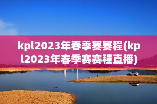 kpl2023年春季赛赛程(kpl2023年春季赛赛程直播)