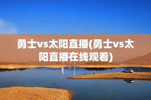 勇士vs太阳直播(勇士vs太阳直播在线观看)