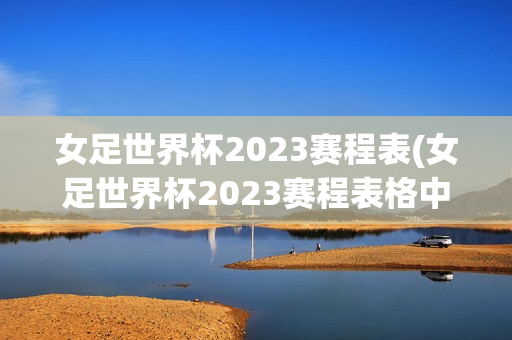 女足世界杯2023赛程表(女足世界杯2023赛程表格中国)