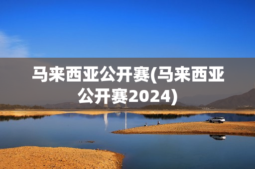 马来西亚公开赛(马来西亚公开赛2024)