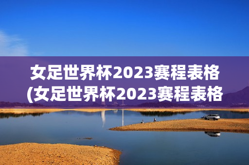 女足世界杯2023赛程表格(女足世界杯2023赛程表格中国)