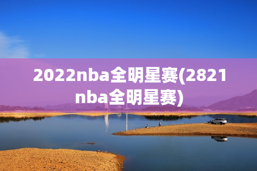 2022nba全明星赛(2821nba全明星赛)