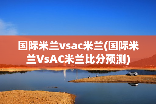 国际米兰vsac米兰(国际米兰VsAC米兰比分预测)