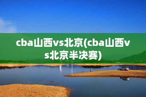 cba山西vs北京(cba山西vs北京半决赛)