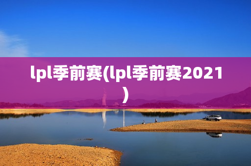 lpl季前赛(lpl季前赛2021)