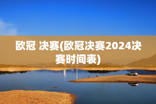 欧冠 决赛(欧冠决赛2024决赛时间表)