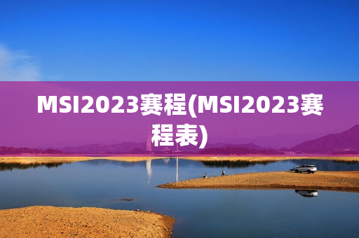 MSI2023赛程(MSI2023赛程表)