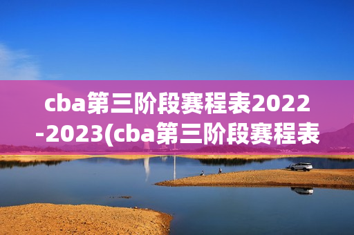 cba第三阶段赛程表2022-2023(cba第三阶段赛程表2022-2023吉林新疆第一场比赛)