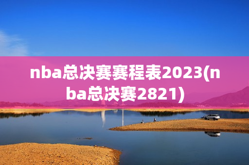 nba总决赛赛程表2023(nba总决赛2821)