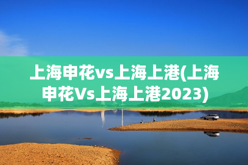 上海申花vs上海上港(上海申花Vs上海上港2023)