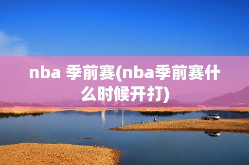 nba 季前赛(nba季前赛什么时候开打)