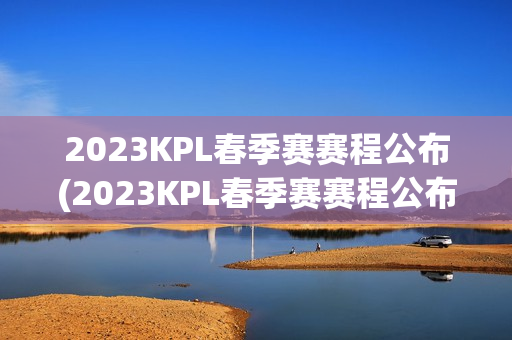 2023KPL春季赛赛程公布(2023KPL春季赛赛程公布人)