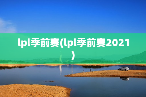 lpl季前赛(lpl季前赛2021)