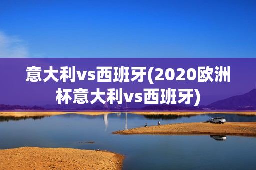 意大利vs西班牙(2020欧洲杯意大利vs西班牙)