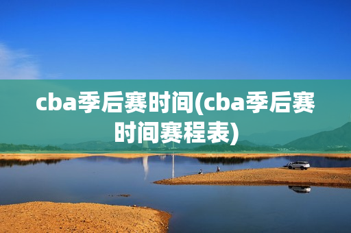 cba季后赛时间(cba季后赛时间赛程表)