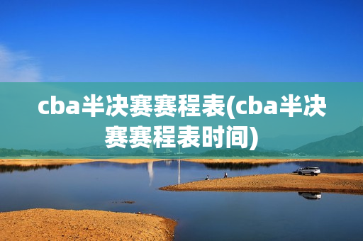 cba半决赛赛程表(cba半决赛赛程表时间)