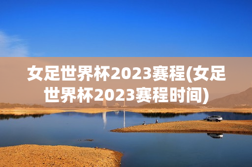 女足世界杯2023赛程(女足世界杯2023赛程时间)