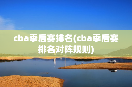 cba季后赛排名(cba季后赛排名对阵规则)