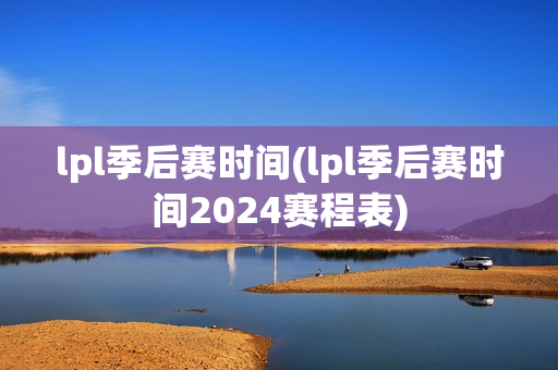 lpl季后赛时间(lpl季后赛时间2024赛程表)