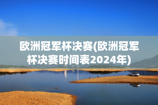 欧洲冠军杯决赛(欧洲冠军杯决赛时间表2024年)