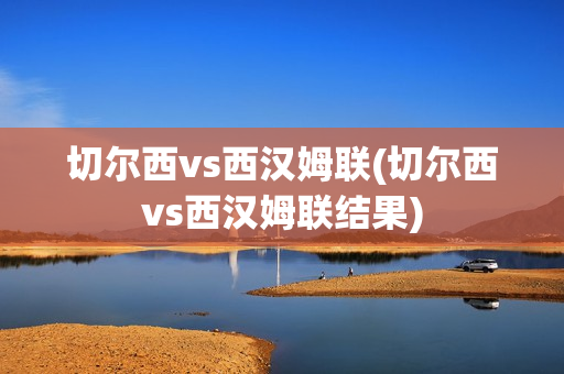 切尔西vs西汉姆联(切尔西vs西汉姆联结果)