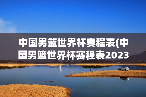 中国男篮世界杯赛程表(中国男篮世界杯赛程表2023)