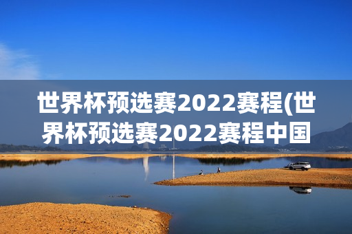 世界杯预选赛2022赛程(世界杯预选赛2022赛程中国比赛时间)