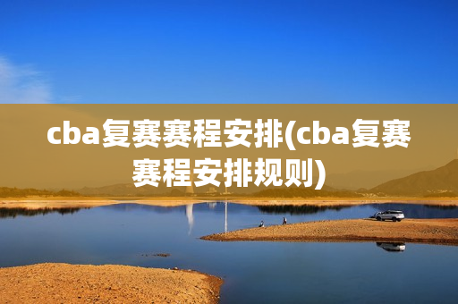 cba复赛赛程安排(cba复赛赛程安排规则)