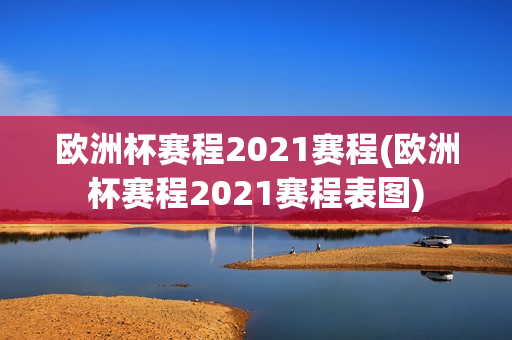 欧洲杯赛程2021赛程(欧洲杯赛程2021赛程表图)