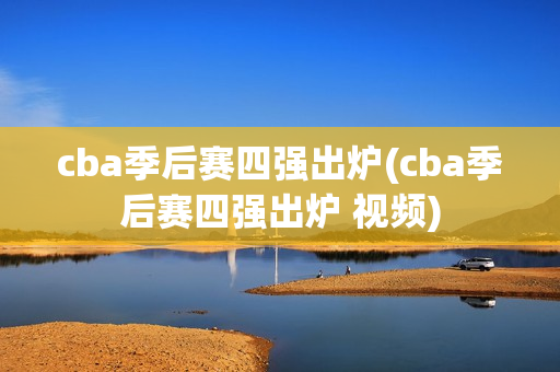 cba季后赛四强出炉(cba季后赛四强出炉 视频)