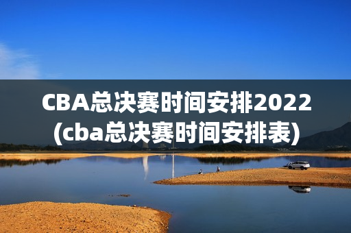 CBA总决赛时间安排2022(cba总决赛时间安排表)