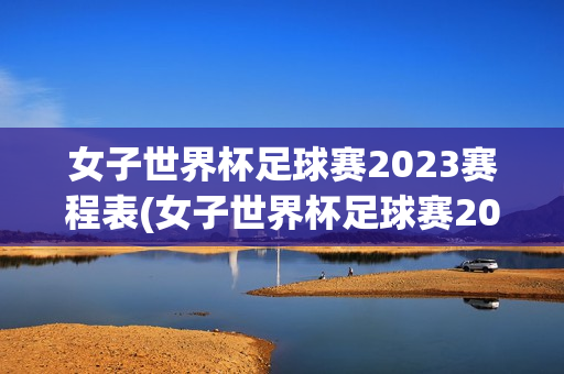 女子世界杯足球赛2023赛程表(女子世界杯足球赛2023赛程表格)