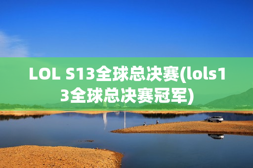 LOL S13全球总决赛(lols13全球总决赛冠军)