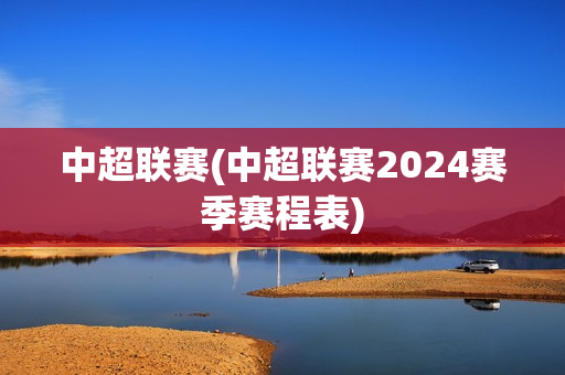 中超联赛(中超联赛2024赛季赛程表)