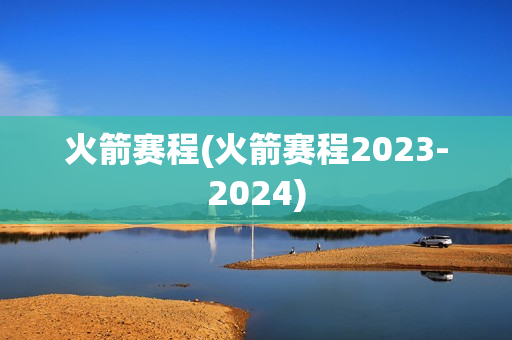 火箭赛程(火箭赛程2023-2024)