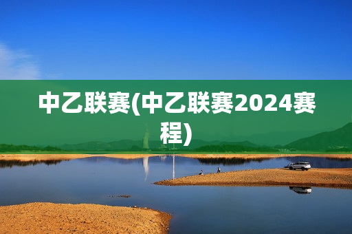 中乙联赛(中乙联赛2024赛程)