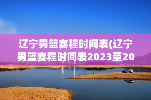 辽宁男篮赛程时间表(辽宁男篮赛程时间表2023至2024)