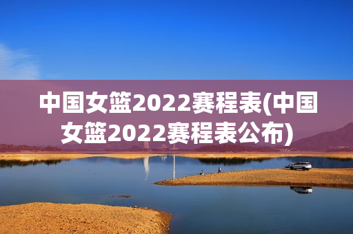 中国女篮2022赛程表(中国女篮2022赛程表公布)