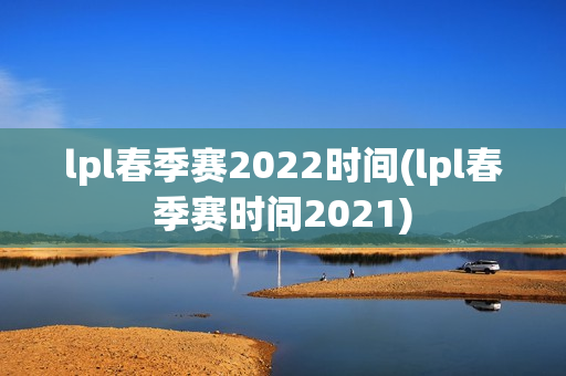 lpl春季赛2022时间(lpl春季赛时间2021)