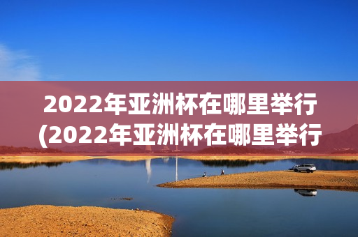 2022年亚洲杯在哪里举行(2022年亚洲杯在哪里举行的)