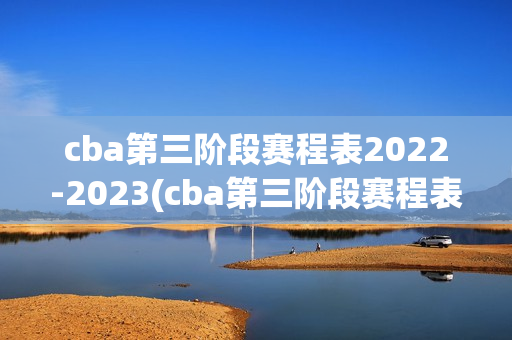 cba第三阶段赛程表2022-2023(cba第三阶段赛程表2022-2023吉林新疆第一场比赛)