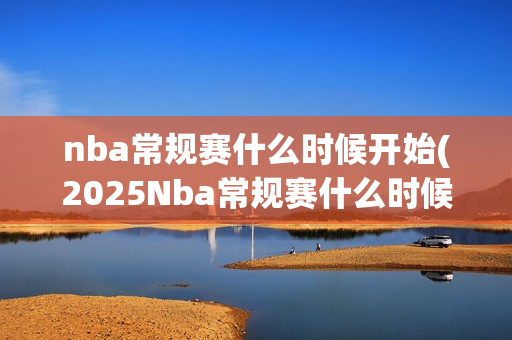 nba常规赛什么时候开始(2025Nba常规赛什么时候开始)