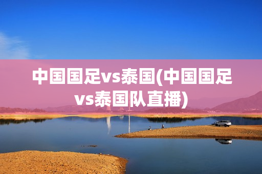 中国国足vs泰国(中国国足vs泰国队直播)