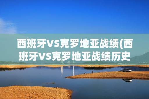 西班牙VS克罗地亚战绩(西班牙VS克罗地亚战绩历史)