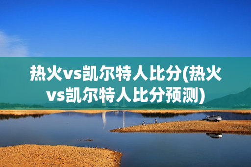 热火vs凯尔特人比分(热火vs凯尔特人比分预测)