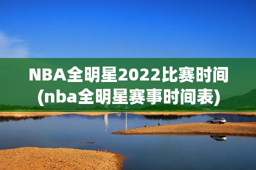 NBA全明星2022比赛时间(nba全明星赛事时间表)