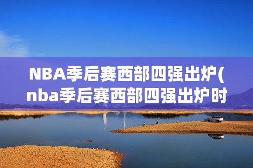 NBA季后赛西部四强出炉(nba季后赛西部四强出炉时间)