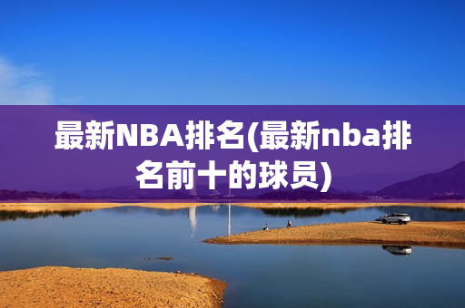 最新NBA排名(最新nba排名前十的球员)