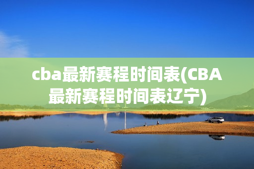 cba最新赛程时间表(CBA最新赛程时间表辽宁)