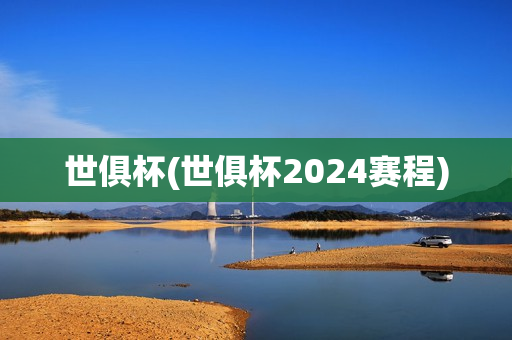 世俱杯(世俱杯2024赛程)